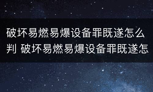破坏易燃易爆设备罪既遂怎么判 破坏易燃易爆设备罪既遂怎么判定