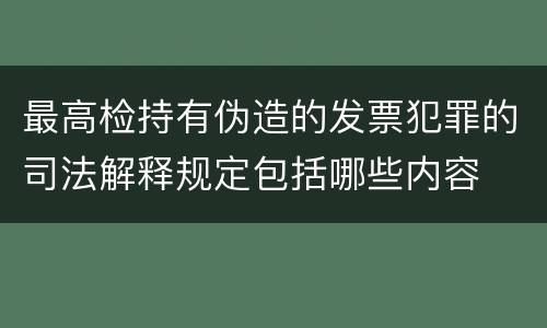 最高检持有伪造的发票犯罪的司法解释规定包括哪些内容
