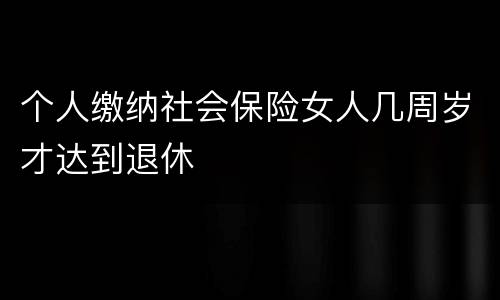 个人缴纳社会保险女人几周岁才达到退休