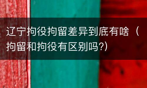 辽宁拘役拘留差异到底有啥（拘留和拘役有区别吗?）