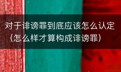 对于诽谤罪到底应该怎么认定（怎么样才算构成诽谤罪）