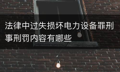 法律中过失损坏电力设备罪刑事刑罚内容有哪些