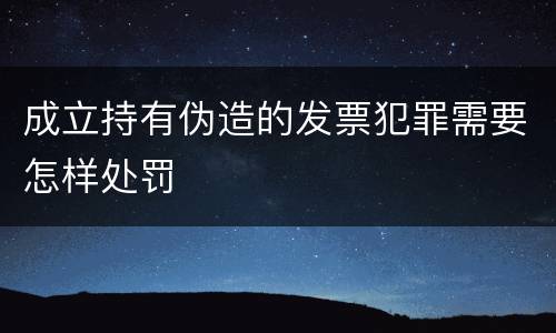 成立持有伪造的发票犯罪需要怎样处罚