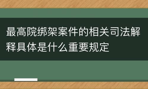 最高院绑架案件的相关司法解释具体是什么重要规定