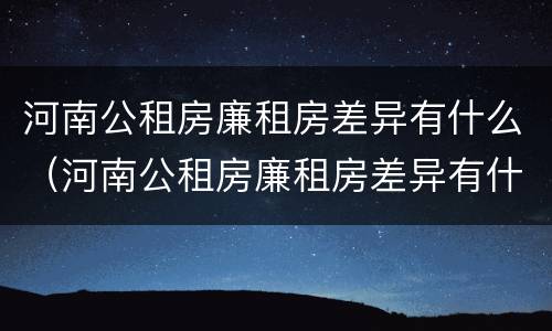 河南公租房廉租房差异有什么（河南公租房廉租房差异有什么影响）