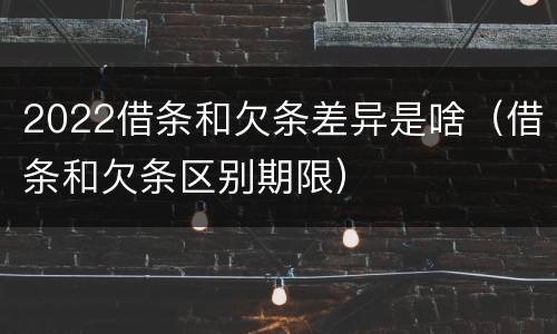 2022借条和欠条差异是啥（借条和欠条区别期限）