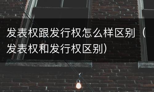 发表权跟发行权怎么样区别（发表权和发行权区别）