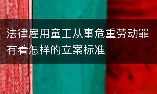法律雇用童工从事危重劳动罪有着怎样的立案标准