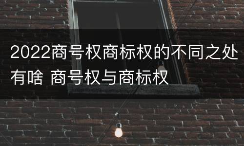 2022商号权商标权的不同之处有啥 商号权与商标权