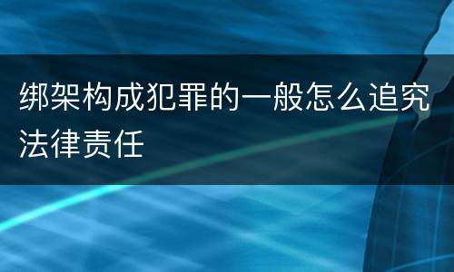 绑架构成犯罪的一般怎么追究法律责任
