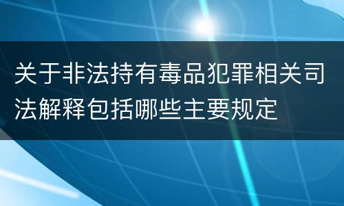 关于非法持有毒品犯罪相关司法解释包括哪些主要规定
