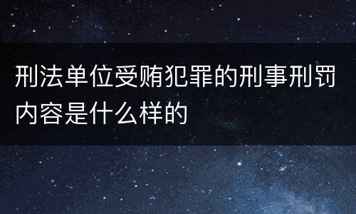 刑法单位受贿犯罪的刑事刑罚内容是什么样的
