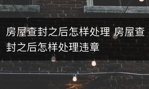房屋查封之后怎样处理 房屋查封之后怎样处理违章