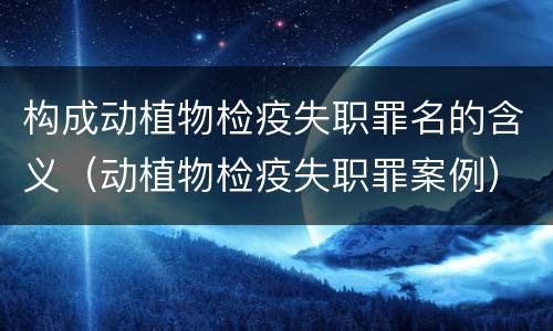 构成动植物检疫失职罪名的含义（动植物检疫失职罪案例）