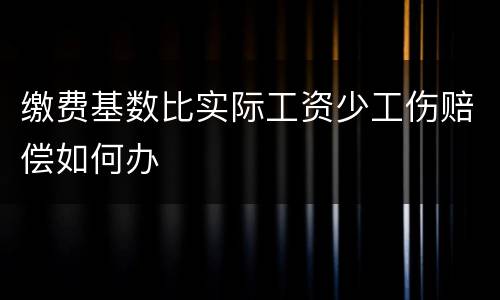 缴费基数比实际工资少工伤赔偿如何办