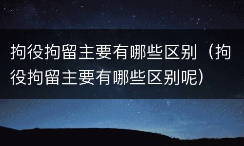 拘役拘留主要有哪些区别（拘役拘留主要有哪些区别呢）