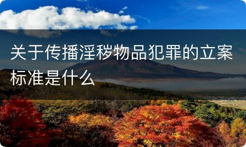 关于传播淫秽物品犯罪的立案标准是什么