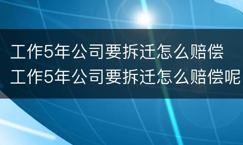 工作5年公司要拆迁怎么赔偿 工作5年公司要拆迁怎么赔偿呢