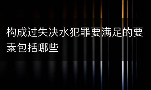 构成过失决水犯罪要满足的要素包括哪些