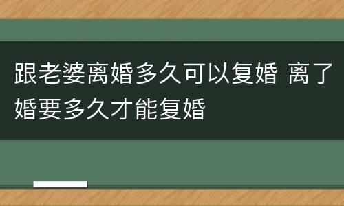 跟老婆离婚多久可以复婚 离了婚要多久才能复婚