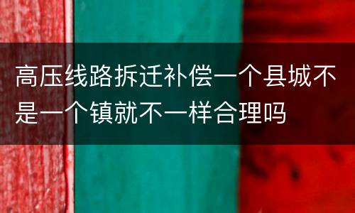 高压线路拆迁补偿一个县城不是一个镇就不一样合理吗