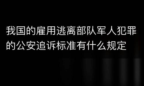 我国的雇用逃离部队军人犯罪的公安追诉标准有什么规定