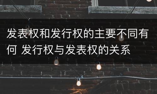 发表权和发行权的主要不同有何 发行权与发表权的关系
