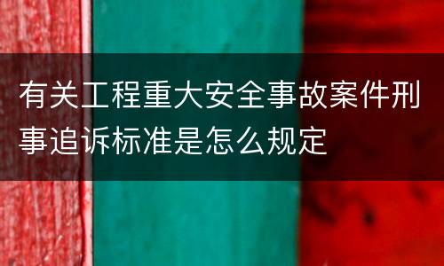 有关工程重大安全事故案件刑事追诉标准是怎么规定
