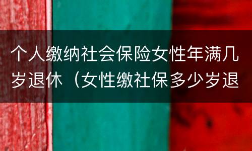 个人缴纳社会保险女性年满几岁退休（女性缴社保多少岁退休）