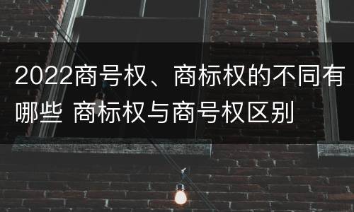 2022商号权、商标权的不同有哪些 商标权与商号权区别