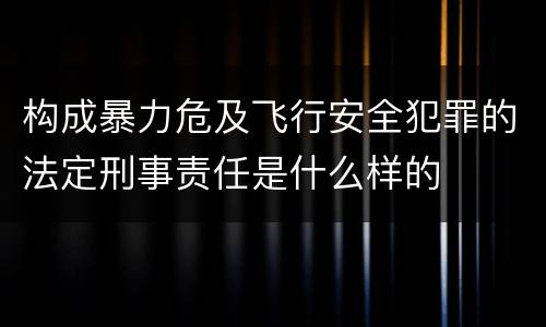 构成暴力危及飞行安全犯罪的法定刑事责任是什么样的