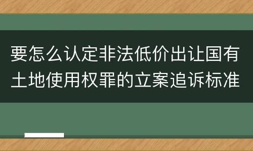 要怎么认定非法低价出让国有土地使用权罪的立案追诉标准