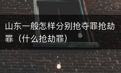 山东一般怎样分别抢夺罪抢劫罪(什么抢劫罪)