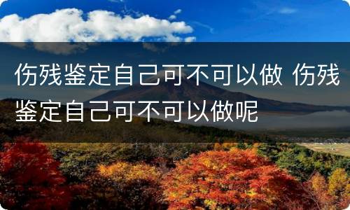 伤残鉴定自己可不可以做 伤残鉴定自己可不可以做呢