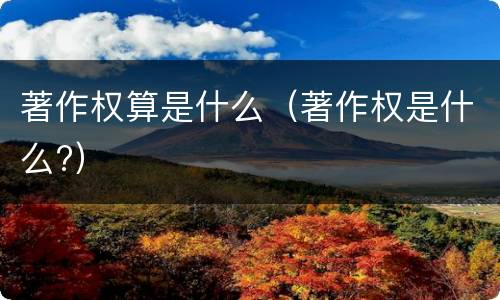 著作权算是什么（著作权是什么?）