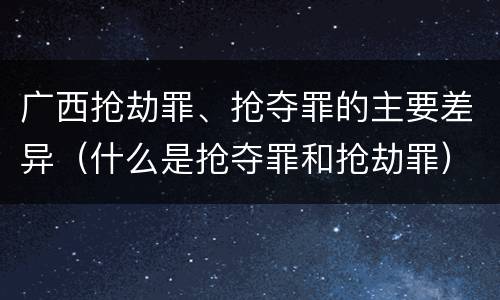 广西抢劫罪、抢夺罪的主要差异（什么是抢夺罪和抢劫罪）