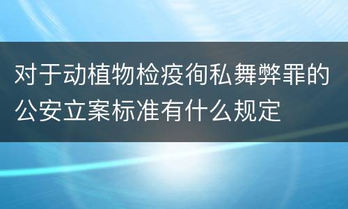 对于动植物检疫徇私舞弊罪的公安立案标准有什么规定