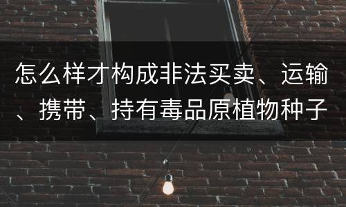 怎么样才构成非法买卖、运输、携带、持有毒品原植物种子、幼苗罪