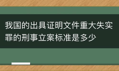 我国的出具证明文件重大失实罪的刑事立案标准是多少