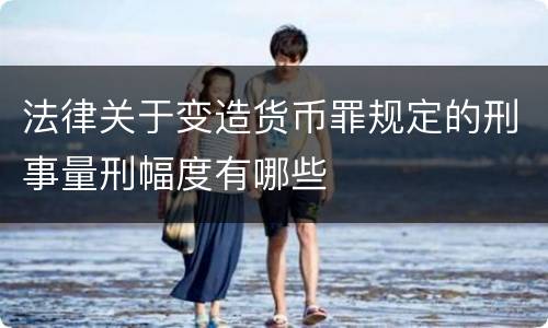 法律关于变造货币罪规定的刑事量刑幅度有哪些