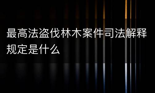 最高法盗伐林木案件司法解释规定是什么
