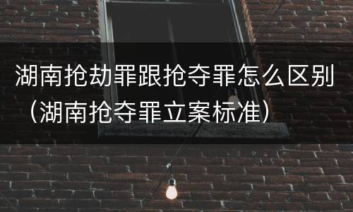 湖南抢劫罪跟抢夺罪怎么区别（湖南抢夺罪立案标准）