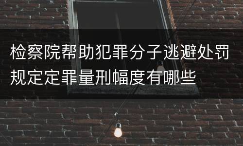 检察院帮助犯罪分子逃避处罚规定定罪量刑幅度有哪些