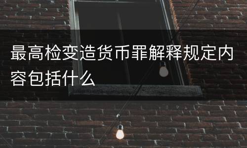 最高检变造货币罪解释规定内容包括什么