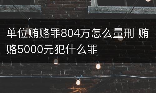 单位贿赂罪804万怎么量刑 贿赂5000元犯什么罪