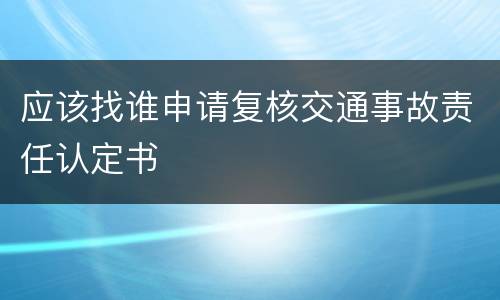 应该找谁申请复核交通事故责任认定书