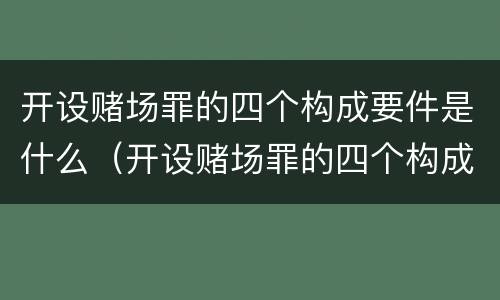 开设赌场罪的四个构成要件是什么（开设赌场罪的四个构成要件是什么意思）