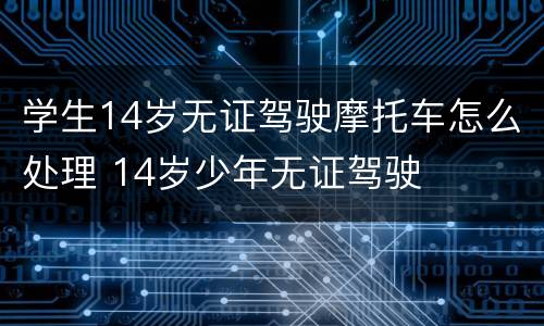 学生14岁无证驾驶摩托车怎么处理 14岁少年无证驾驶