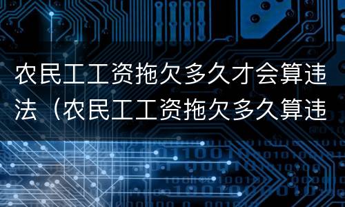 农民工工资拖欠多久才会算违法（农民工工资拖欠多久算违法?）