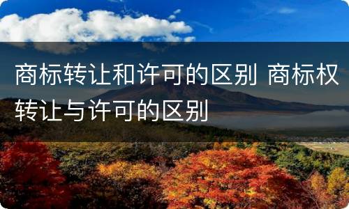 商标转让和许可的区别 商标权转让与许可的区别